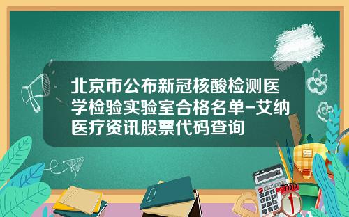 北京市公布新冠核酸检测医学检验实验室合格名单-艾纳医疗资讯股票代码查询
