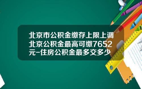 北京市公积金缴存上限上调北京公积金最高可缴7652元-住房公积金最多交多少