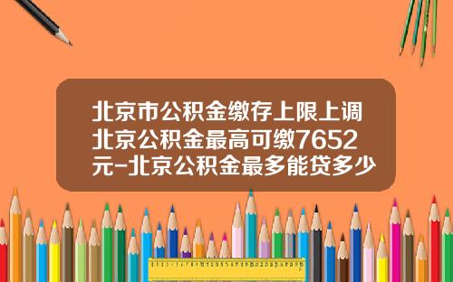 北京市公积金缴存上限上调北京公积金最高可缴7652元-北京公积金最多能贷多少