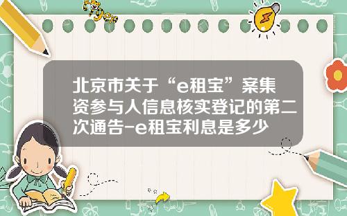 北京市关于“e租宝”案集资参与人信息核实登记的第二次通告-e租宝利息是多少