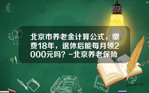 北京市养老金计算公式，缴费18年，退休后能每月领2000元吗？-北京养老保险可以领多少