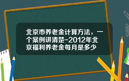 北京市养老金计算方法，一个案例讲清楚-2012年北京福利养老金每月是多少