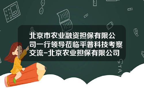 北京市农业融资担保有限公司一行领导莅临平普科技考察交流-北京农业担保有限公司