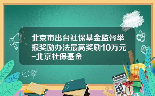 北京市出台社保基金监督举报奖励办法最高奖励10万元-北京社保基金