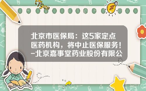 北京市医保局：这5家定点医药机构，将中止医保服务！-北京嘉事堂药业股份有限公司