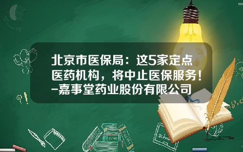 北京市医保局：这5家定点医药机构，将中止医保服务！-嘉事堂药业股份有限公司