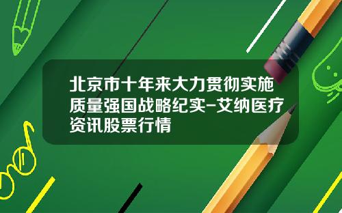 北京市十年来大力贯彻实施质量强国战略纪实-艾纳医疗资讯股票行情