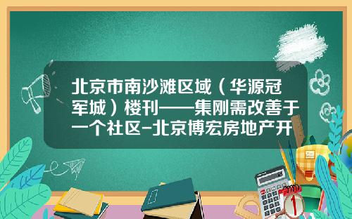 北京市南沙滩区域（华源冠军城）楼刊——集刚需改善于一个社区-北京博宏房地产开发有限公司