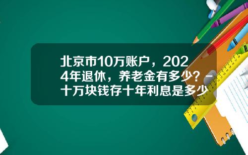 北京市10万账户，2024年退休，养老金有多少？-十万块钱存十年利息是多少