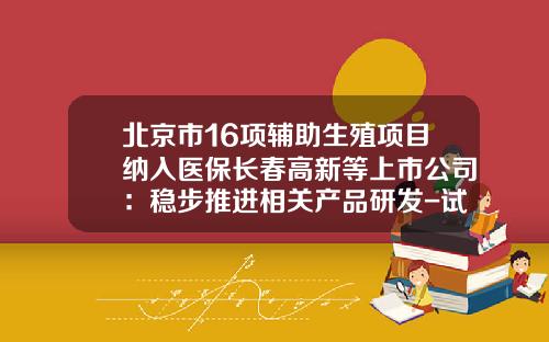北京市16项辅助生殖项目纳入医保长春高新等上市公司：稳步推进相关产品研发-试管婴儿类上市公司