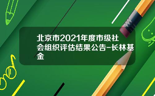 北京市2021年度市级社会组织评估结果公告-长林基金