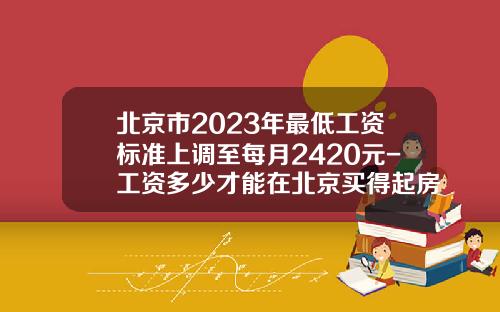 北京市2023年最低工资标准上调至每月2420元-工资多少才能在北京买得起房