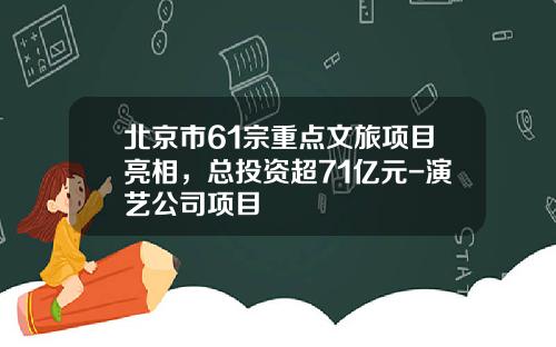 北京市61宗重点文旅项目亮相，总投资超71亿元-演艺公司项目