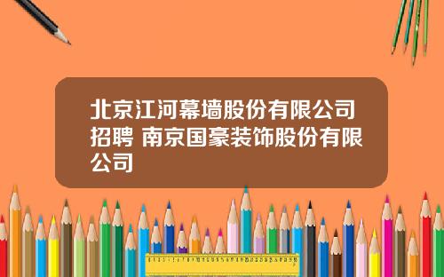 北京江河幕墙股份有限公司招聘 南京国豪装饰股份有限公司