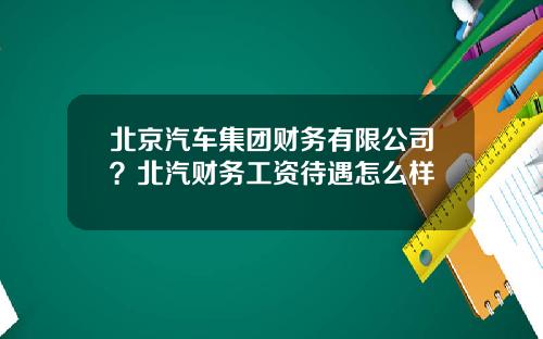 北京汽车集团财务有限公司？北汽财务工资待遇怎么样