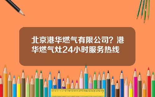北京港华燃气有限公司？港华燃气灶24小时服务热线