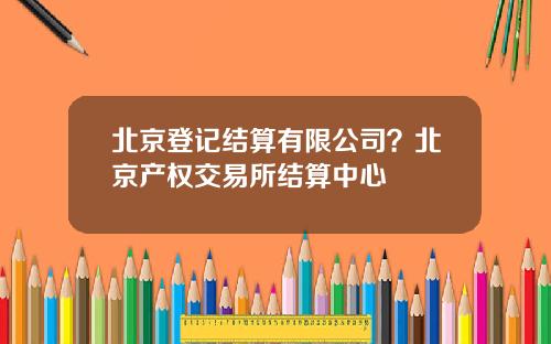 北京登记结算有限公司？北京产权交易所结算中心