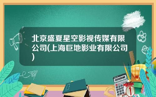 北京盛夏星空影视传媒有限公司(上海巨地影业有限公司)