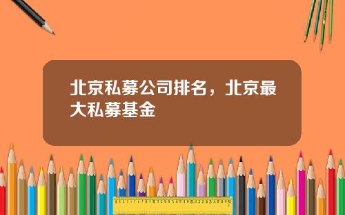 北京私募公司排名，北京最大私募基金