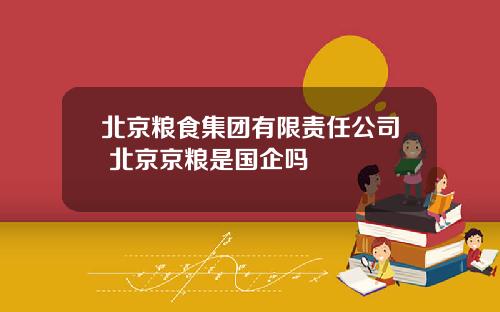北京粮食集团有限责任公司 北京京粮是国企吗