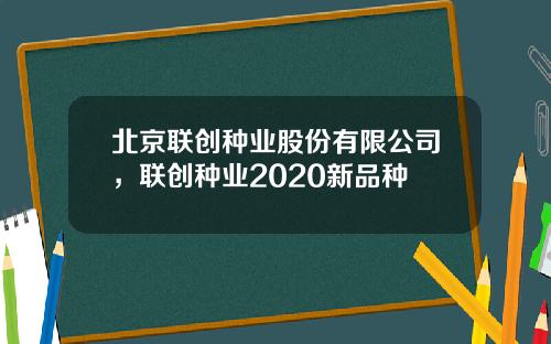 北京联创种业股份有限公司，联创种业2020新品种