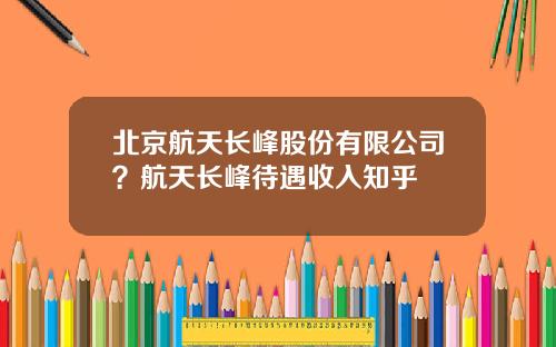 北京航天长峰股份有限公司？航天长峰待遇收入知乎