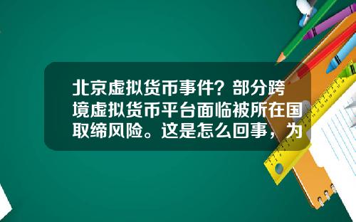 北京虚拟货币事件？部分跨境虚拟货币平台面临被所在国取缔风险。这是怎么回事，为什么？