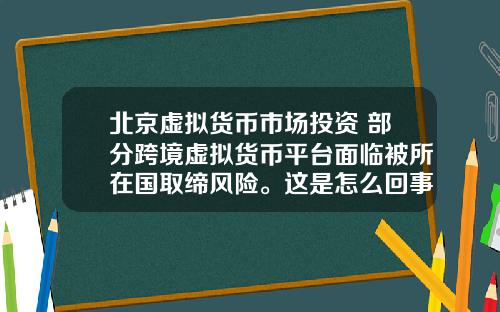 北京虚拟货币市场投资 部分跨境虚拟货币平台面临被所在国取缔风险。这是怎么回事，为什么？