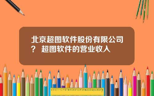 北京超图软件股份有限公司？ 超图软件的营业收入