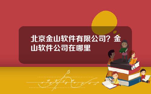 北京金山软件有限公司？金山软件公司在哪里