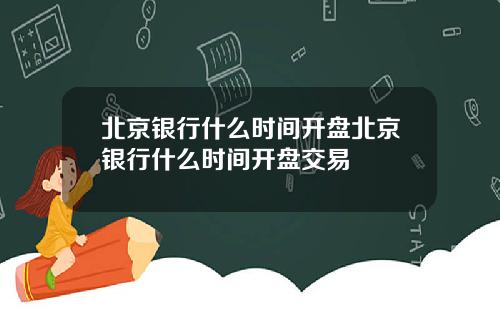 北京银行什么时间开盘北京银行什么时间开盘交易