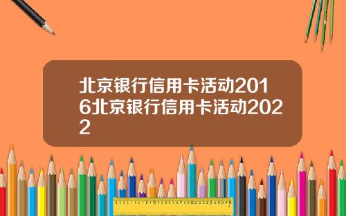 北京银行信用卡活动2016北京银行信用卡活动2022