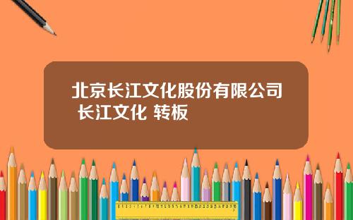 北京长江文化股份有限公司 长江文化 转板