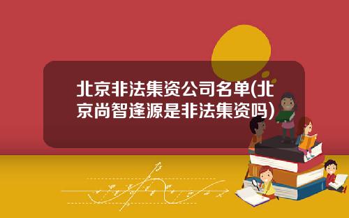北京非法集资公司名单(北京尚智逢源是非法集资吗)