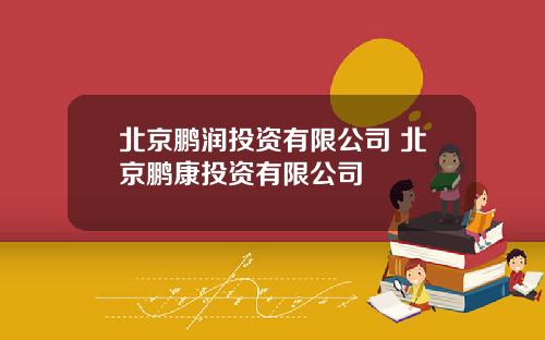 北京鹏润投资有限公司 北京鹏康投资有限公司
