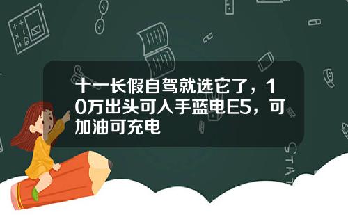十一长假自驾就选它了，10万出头可入手蓝电E5，可加油可充电