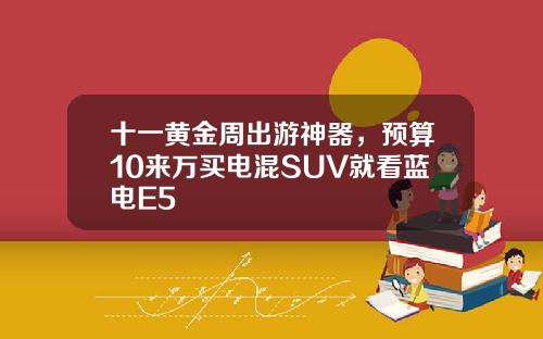 十一黄金周出游神器，预算10来万买电混SUV就看蓝电E5