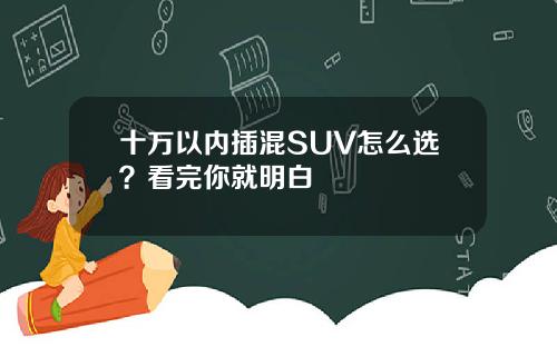 十万以内插混SUV怎么选？看完你就明白