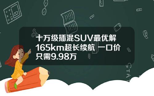 十万级插混SUV最优解 165km超长续航 一口价只需9.98万