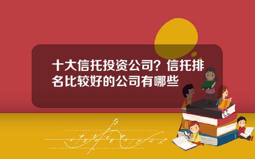 十大信托投资公司？信托排名比较好的公司有哪些