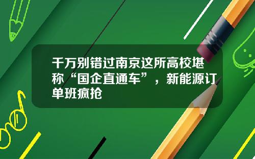 千万别错过南京这所高校堪称“国企直通车”，新能源订单班疯抢