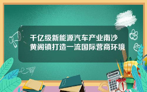 千亿级新能源汽车产业南沙黄阁镇打造一流国际营商环境