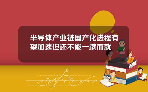 半导体产业链国产化进程有望加速但还不能一蹴而就