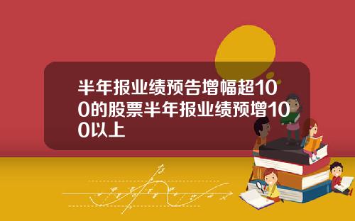 半年报业绩预告增幅超100的股票半年报业绩预增100以上