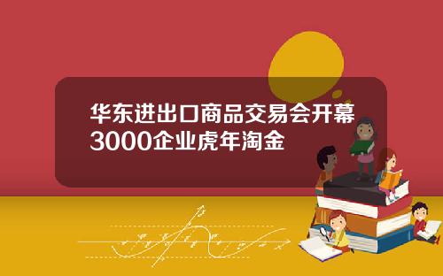 华东进出口商品交易会开幕3000企业虎年淘金
