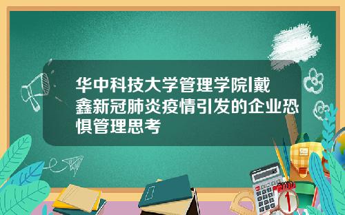 华中科技大学管理学院l戴鑫新冠肺炎疫情引发的企业恐惧管理思考