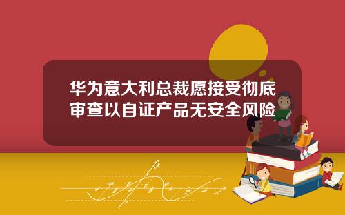 华为意大利总裁愿接受彻底审查以自证产品无安全风险