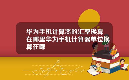 华为手机计算器的汇率换算在哪里华为手机计算器单位换算在哪