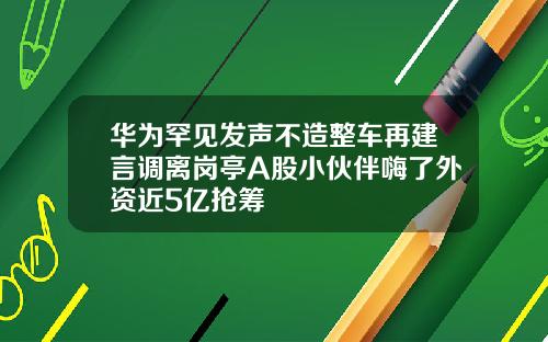 华为罕见发声不造整车再建言调离岗亭A股小伙伴嗨了外资近5亿抢筹