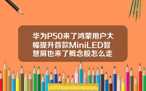 华为P50来了鸿蒙用户大幅提升首款MiniLED智慧屏也来了概念股怎么走